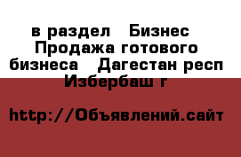  в раздел : Бизнес » Продажа готового бизнеса . Дагестан респ.,Избербаш г.